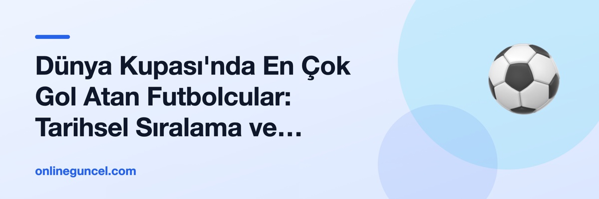 Dünya Kupası'nda En Çok Gol Atan Futbolcular: Tarihsel Sıralama ve Analiz