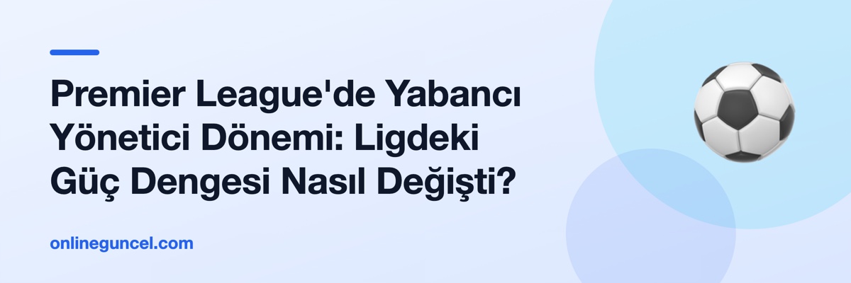 Premier League'de Yabancı Yönetici Dönemi: Ligdeki Güç Dengesi Nasıl Değişti?